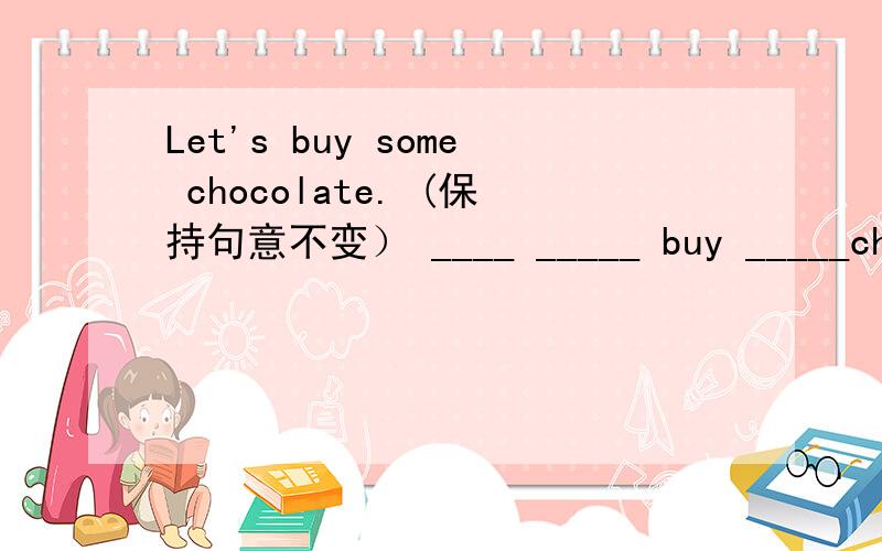 Let's buy some chocolate. (保持句意不变） ____ _____ buy _____chocolate? 求答案急!