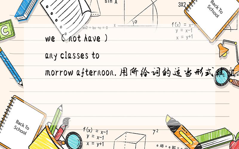 we (not have) any classes tomorrow afternoon.用所给词的适当形式填空.是否能够参照这一句来做：shall we have any classes tomorrow?这一句不就用的将来时态吗?