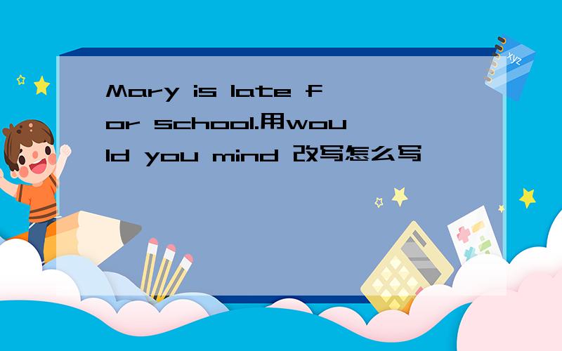 Mary is late for school.用would you mind 改写怎么写