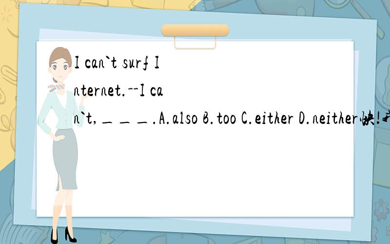 I can`t surf Internet.--I can`t,___.A.also B.too C.either D.neither快!我会加分的!