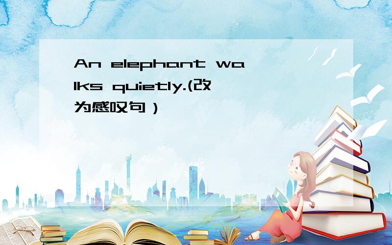 An elephant walks quietly.(改为感叹句）