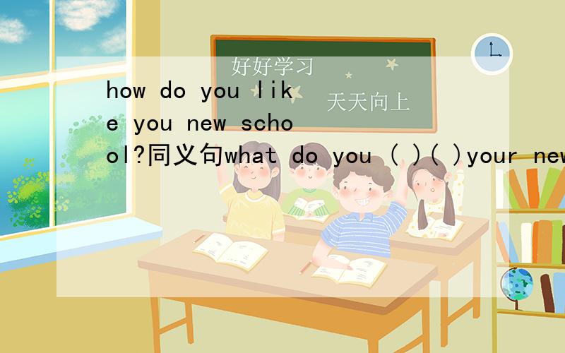 how do you like you new school?同义句what do you ( )( )your new school?