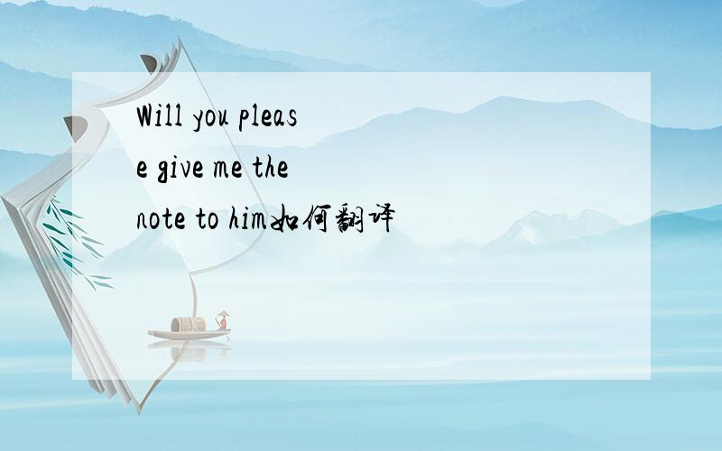 Will you please give me the note to him如何翻译