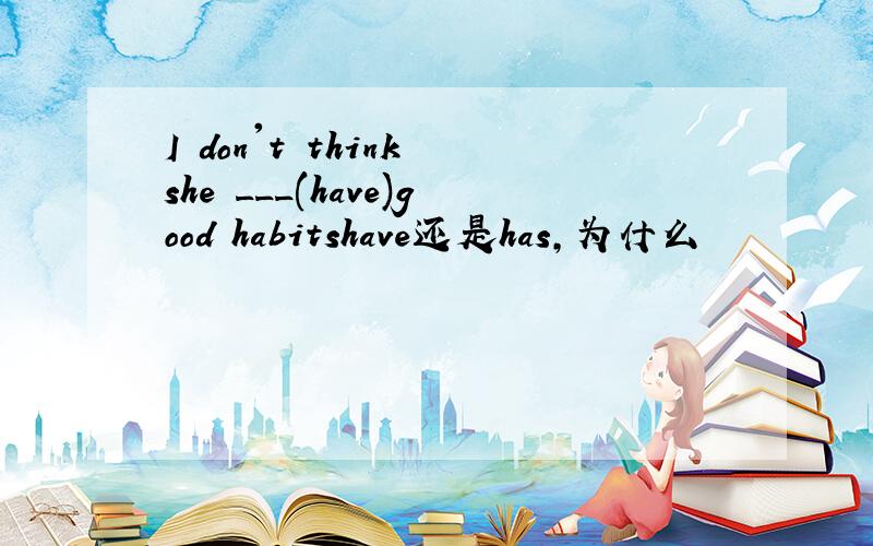 I don't think she ___(have)good habitshave还是has，为什么