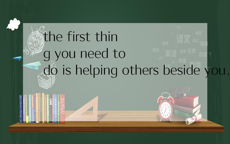 the first thing you need to do is helping others beside you.这句话对吗?为什么有两个谓语need 和is?