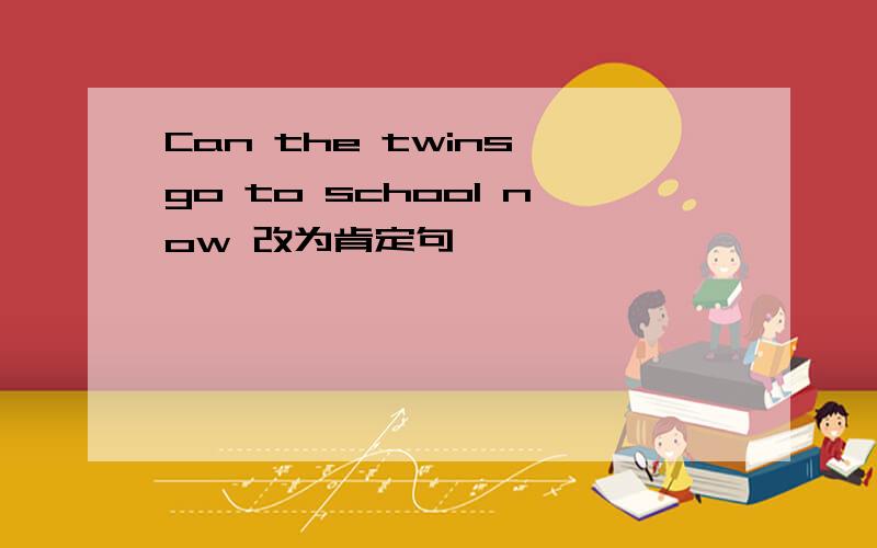 Can the twins go to school now 改为肯定句