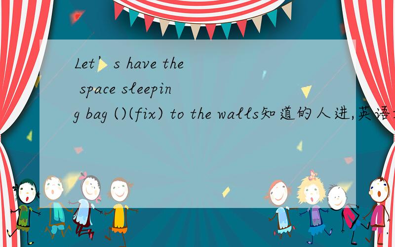 Let’s have the space sleeping bag ()(fix) to the walls知道的人进,英语好些的（）里填的是fix的真确形式