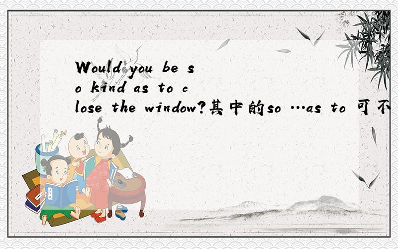 Would you be so kind as to close the window?其中的so ...as to 可不可一用so ...to