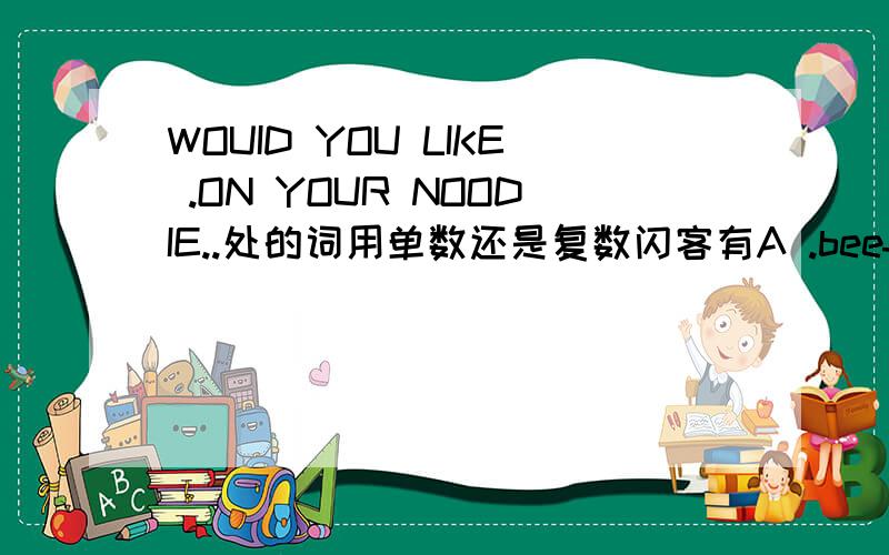 WOUID YOU LIKE .ON YOUR NOODIE..处的词用单数还是复数闪客有A .beef and onion beef and onions 选哪个？