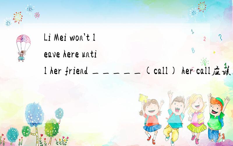 Li Mei won't leave here until her friend _____(call) her call应该怎么变形