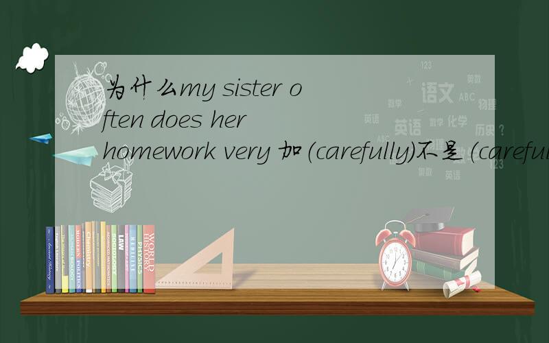 为什么my sister often does her homework very 加（carefully）不是（careful）,