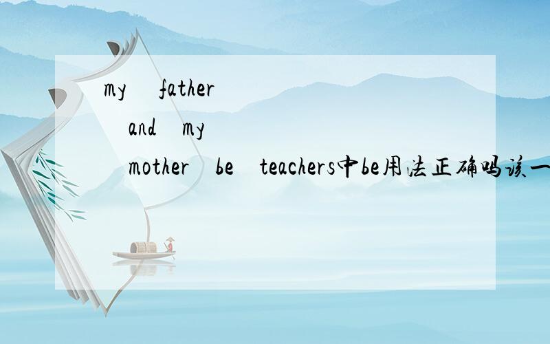 my     father     and    my     mother    be    teachers中be用法正确吗该一般疑问句怎么改