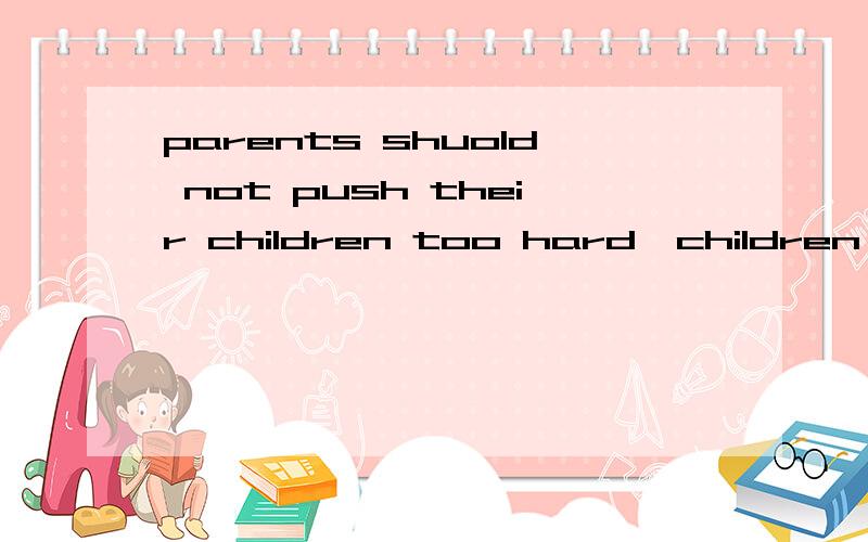 parents shuold not push their children too hard,children should have 放松的时间和自由