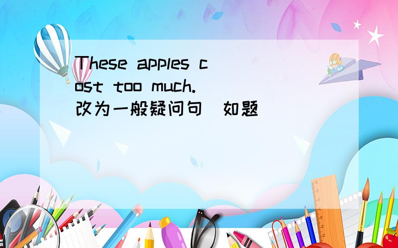These apples cost too much.(改为一般疑问句)如题