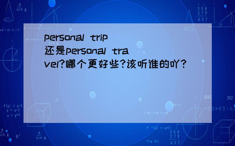 personal trip 还是personal travel?哪个更好些?该听谁的吖?