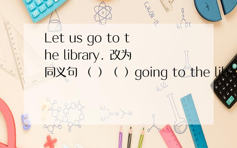 Let us go to the library. 改为同义句 （ ）（ ）going to the library? 括号里填什么Let us go to the library. 改为同义句 （　）（　）going to the library? 括号里填什么  ?shall we 还是How about