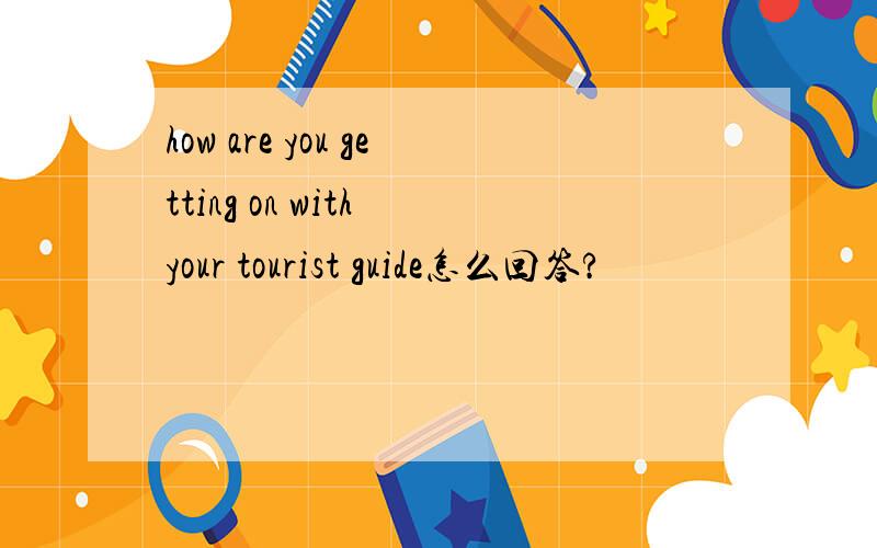 how are you getting on with your tourist guide怎么回答?