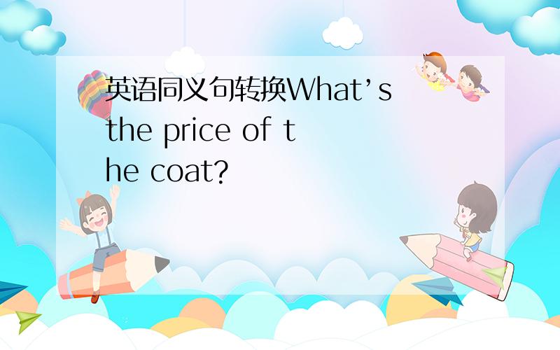 英语同义句转换What’s the price of the coat?