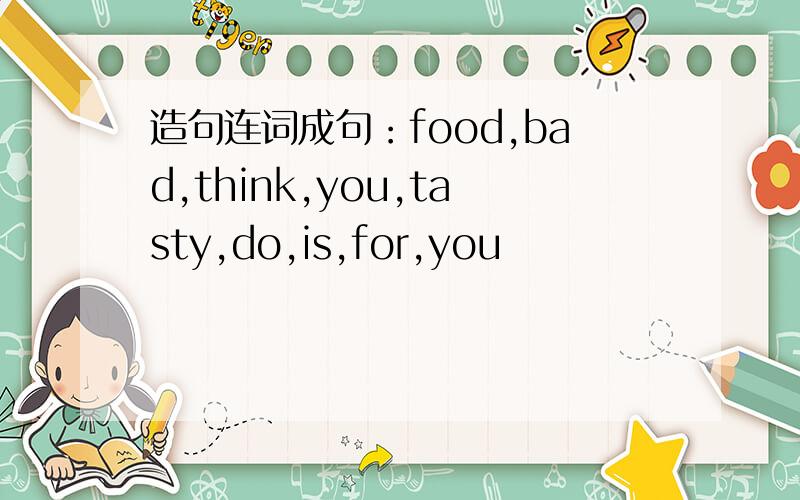 造句连词成句：food,bad,think,you,tasty,do,is,for,you