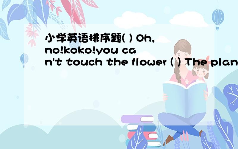 小学英语排序题( ) Oh,no!koko!you can't touch the flower ( ) The plants are becoming taller and taller .( ) Today my father gives me a rose seed.( ) I can see little leaves today.( ) I put the rose seed into the pot.( ) What a beautiful rose!I
