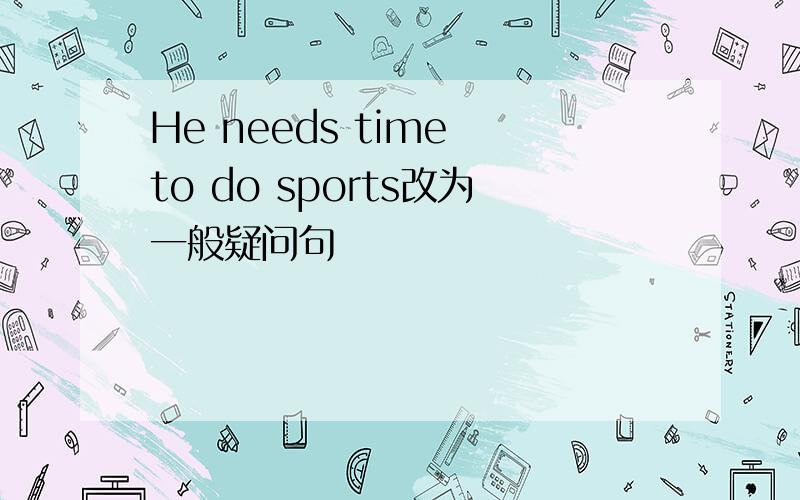 He needs time to do sports改为一般疑问句
