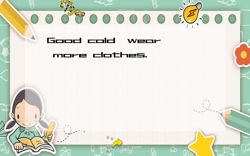 Good cold,wear more clothes.