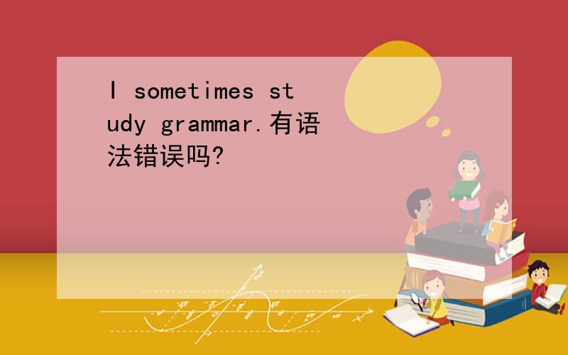 I sometimes study grammar.有语法错误吗?