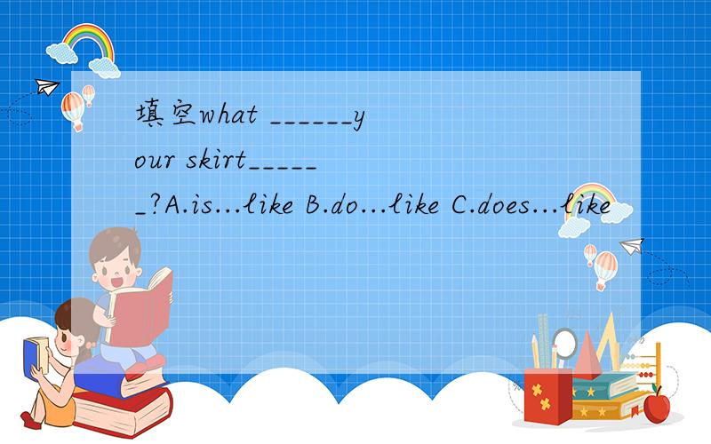 填空what ______your skirt______?A.is...like B.do...like C.does...like