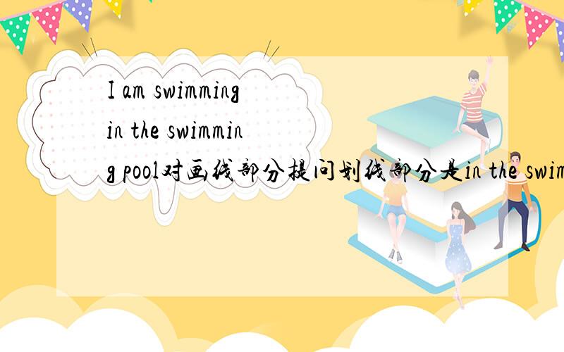 I am swimming in the swimming pool对画线部分提问划线部分是in the swimming