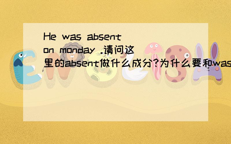 He was absent on monday .请问这里的absent做什么成分?为什么要和was连用啊?absent不是动词吗?absent不是动词吗?为什么要和was连用呢?如果要表达他星期一缺席了,直接把absent变成absented不就行了?也就是