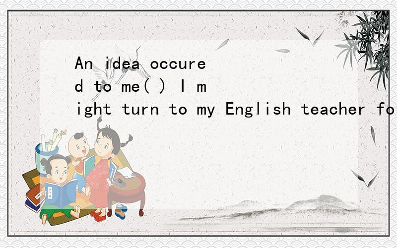 An idea occured to me( ) I might turn to my English teacher for help为什么答案是which 不是用that吗