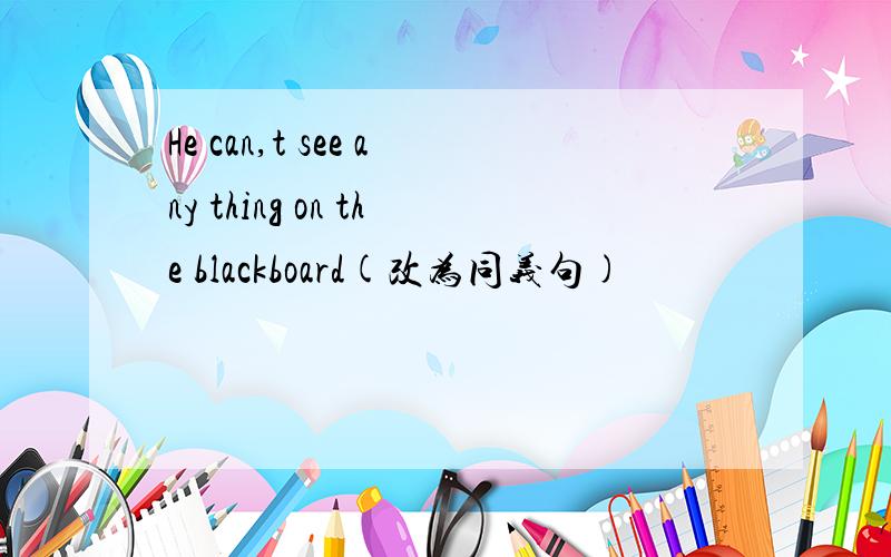 He can,t see any thing on the blackboard(改为同义句)