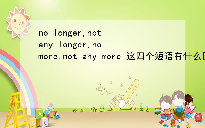 no longer,not any longer,no more,not any more 这四个短语有什么区别?求详解.