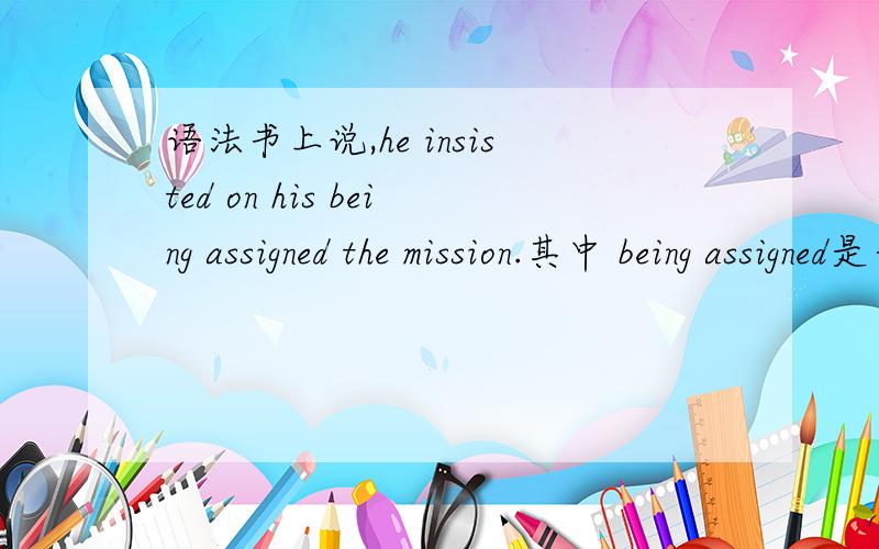 语法书上说,he insisted on his being assigned the mission.其中 being assigned是一般被动式.而且这里为什么是his.