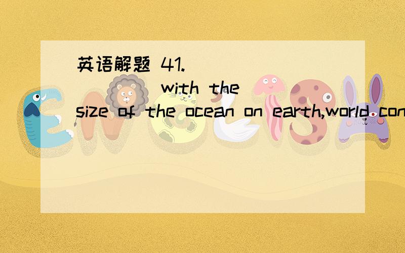 英语解题 41.__________ with the size of the ocean on earth,world continents seem really small.A.41.__________ with the size of the ocean on earth,world continents seem really small.A.When compared B.While comparingC.Compare D.Comparing