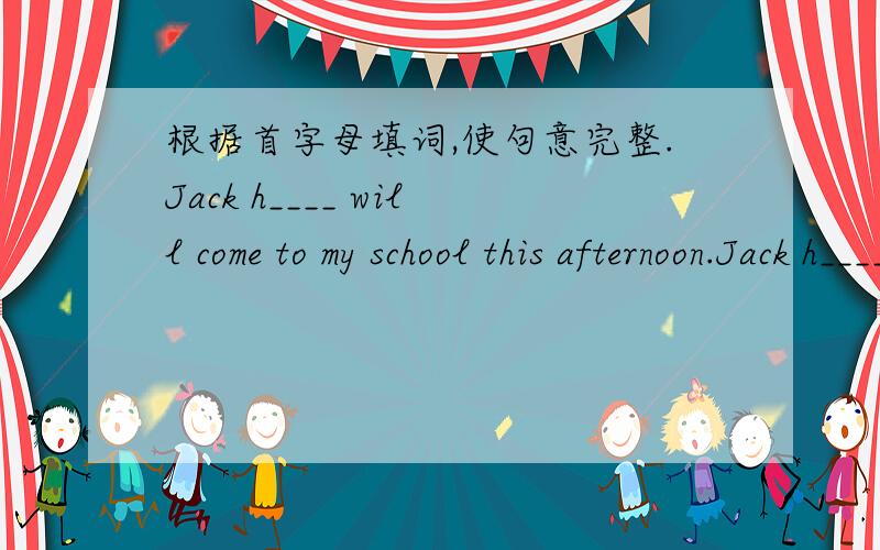 根据首字母填词,使句意完整.Jack h____ will come to my school this afternoon.Jack h____ will come to my school this afternoon.