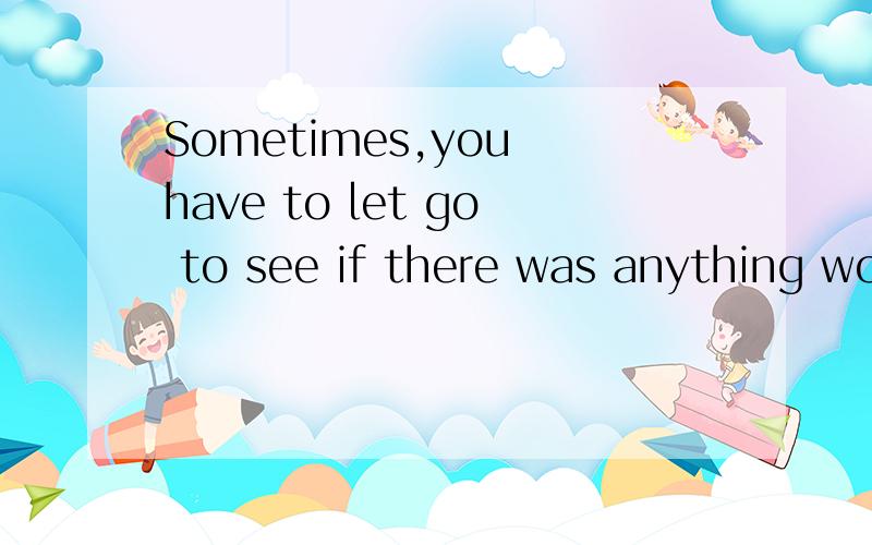 Sometimes,you have to let go to see if there was anything worth holding on to.