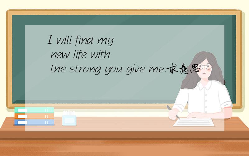 I will find my new life with the strong you give me.求意思