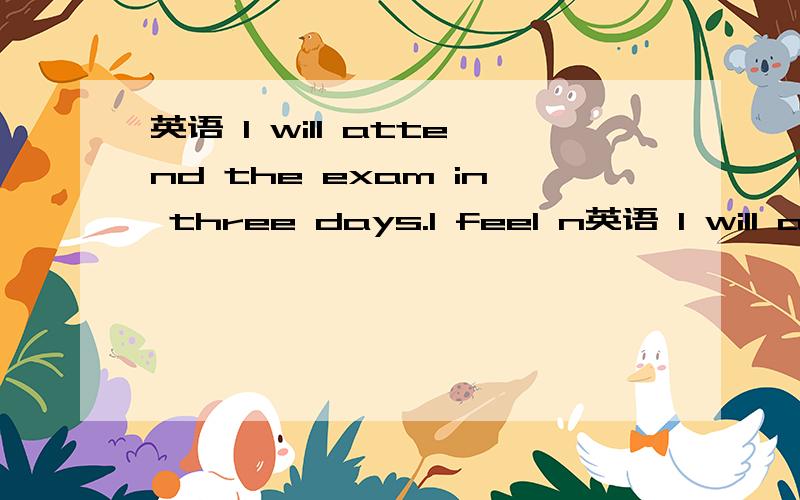 英语 I will attend the exam in three days.I feel n英语 I will attend the exam in three days.I feel nervous.My mam tell me that it is doesnt matter I fail the exam.