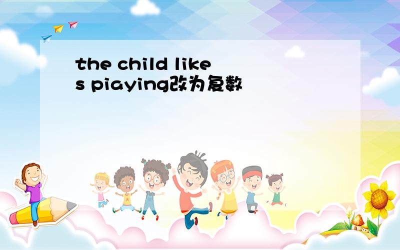 the child likes piaying改为复数