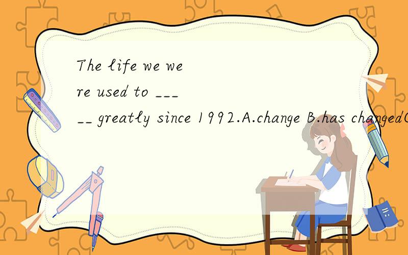 The life we were used to _____ greatly since 1992.A.change B.has changedC.have changed D.changed
