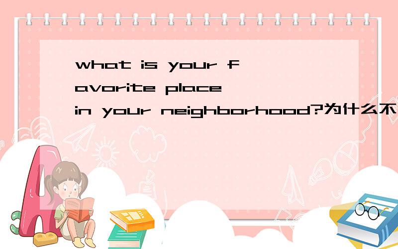 what is your favorite place in your neighborhood?为什么不用where而用what