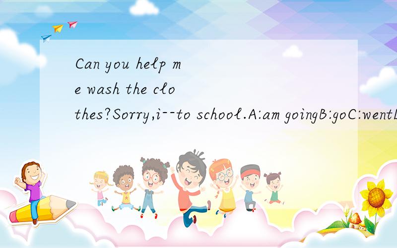 Can you help me wash the clothes?Sorry,i--to school.A:am goingB:goC:wentD:have gone选的是A,可是不是be going to do sth.吗?那school不是名词怎么可以直接跟在后面?