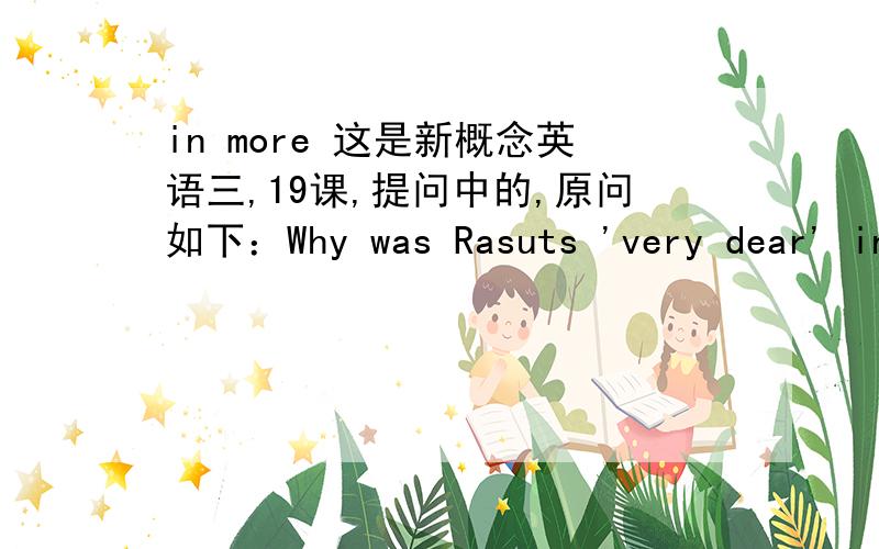 in more 这是新概念英语三,19课,提问中的,原问如下：Why was Rasuts 'very dear' in more ways than one?