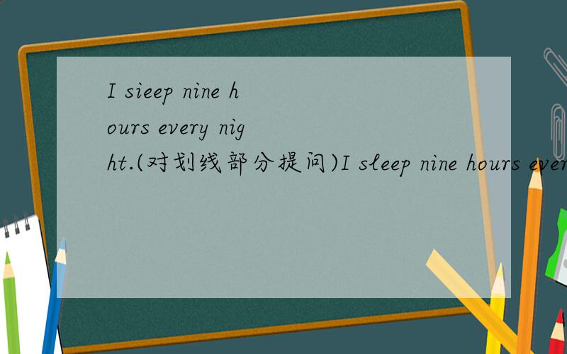 I sieep nine hours every night.(对划线部分提问)I sleep nine hours every night.(对划线部分提问)(nine为下划线)———— ———— ———— do you sleep eveny night?