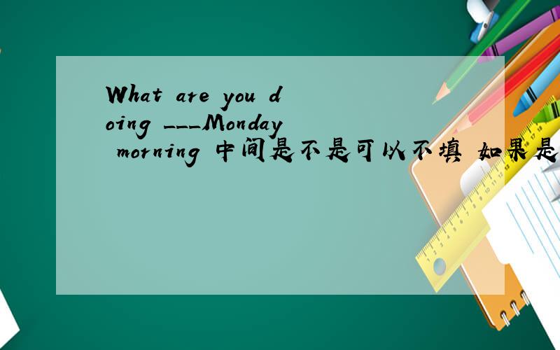 What are you doing ___Monday morning 中间是不是可以不填 如果是 是填on