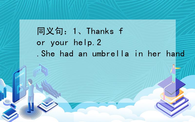 同义句：1、Thanks for your help.2.She had an umbrella in her hand