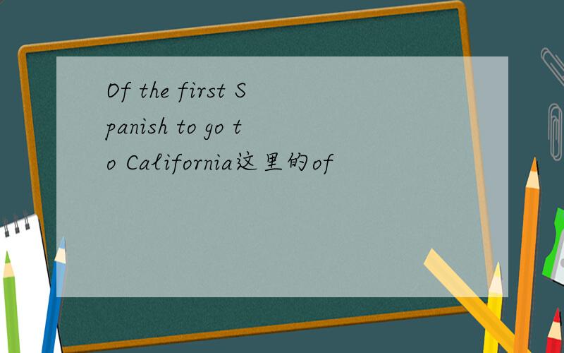 Of the first Spanish to go to California这里的of