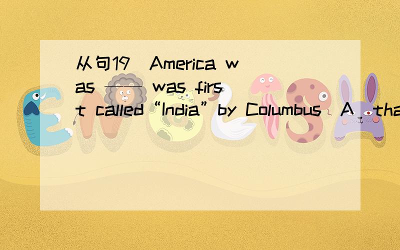 从句19．America was —— was first called“India”by Columbus．A．that B.where C．What D．the place