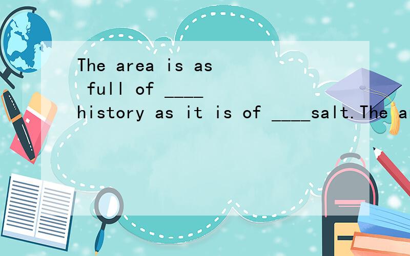 The area is as full of ____ history as it is of ____salt.The area is as full of ____ history as it is of ____ salt.A./,/ B.the,the C.a,a D./,the